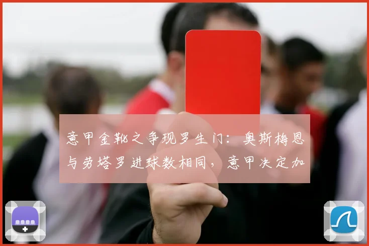 意甲金靴之争现罗生门：奥斯梅恩与劳塔罗进球数相同，意甲决定加赛一场