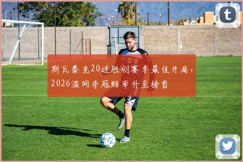 斯瓦泰克20连胜创赛季最佳开局,2026温网夺冠赔率升至榜首