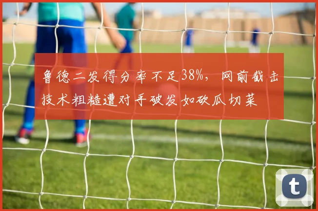 鲁德二发得分率不足38%，网前截击技术粗糙遭对手破发如砍瓜切菜