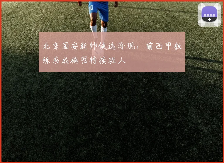 北京国安新帅候选浮现,前西甲教练或成施密特接班人