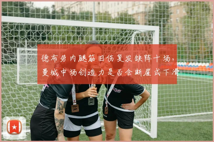 德布劳内腿筋旧伤复发缺阵十场，曼城中场创造力是否会断崖式下滑？
