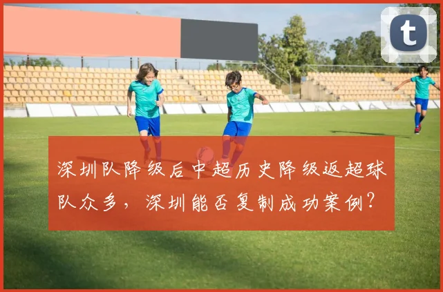 深圳队降级后中超历史降级返超球队众多，深圳能否复制成功案例？