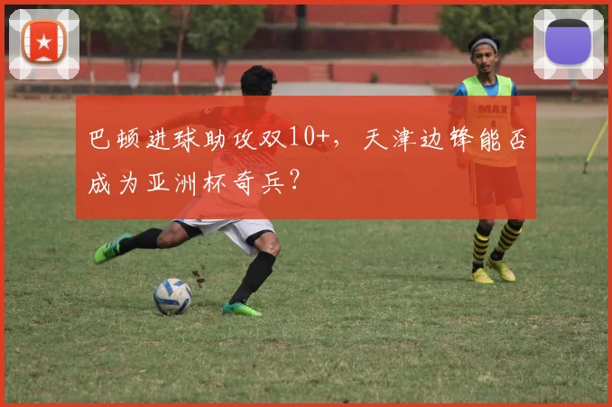巴顿进球助攻双10+,天津边锋能否成为亚洲杯奇兵?