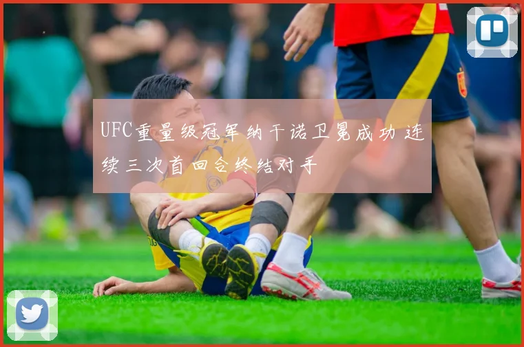 UFC重量级冠军纳干诺卫冕成功 连续三次首回合终结对手